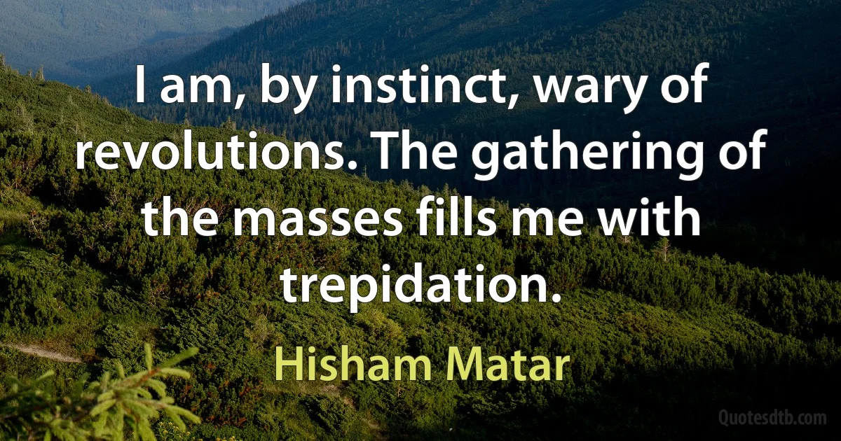 I am, by instinct, wary of revolutions. The gathering of the masses fills me with trepidation. (Hisham Matar)