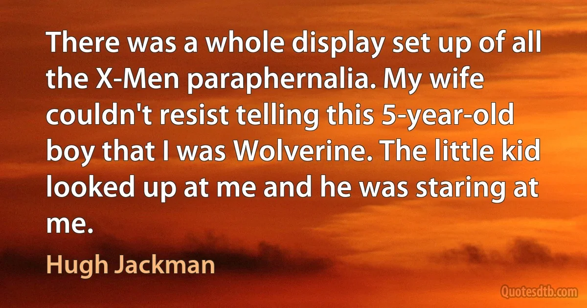 There was a whole display set up of all the X-Men paraphernalia. My wife couldn't resist telling this 5-year-old boy that I was Wolverine. The little kid looked up at me and he was staring at me. (Hugh Jackman)