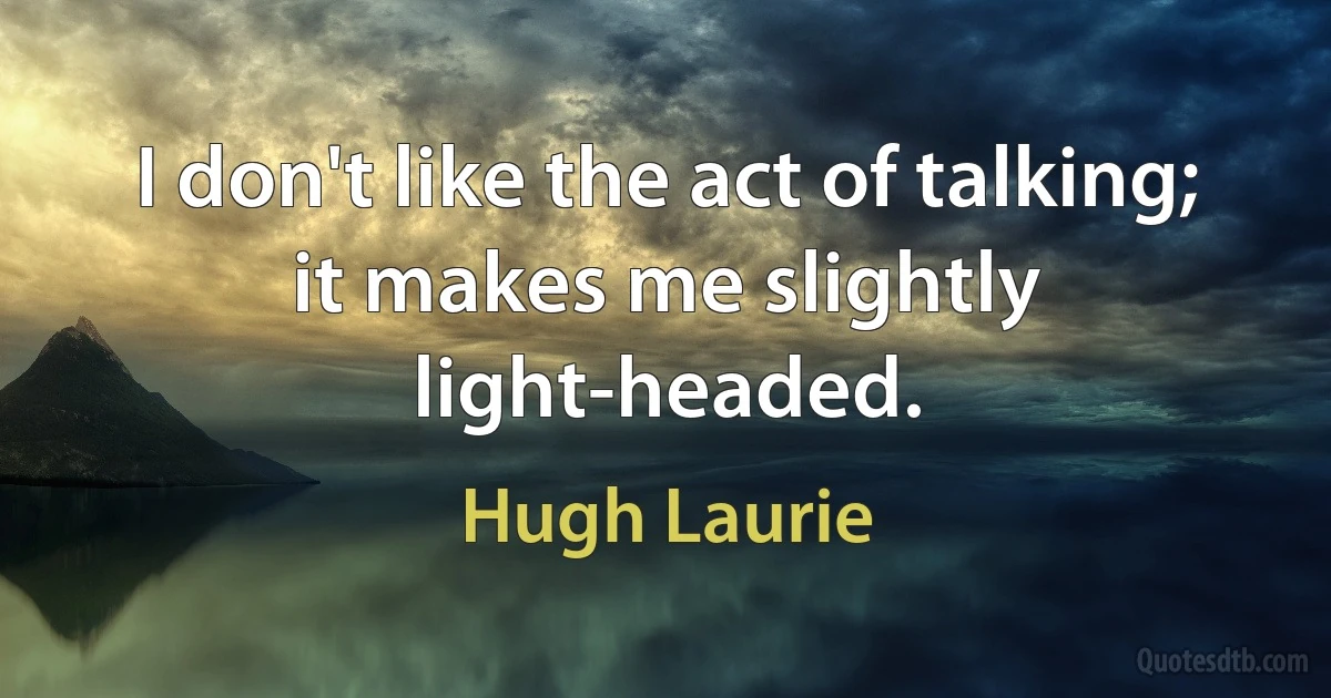 I don't like the act of talking; it makes me slightly light-headed. (Hugh Laurie)