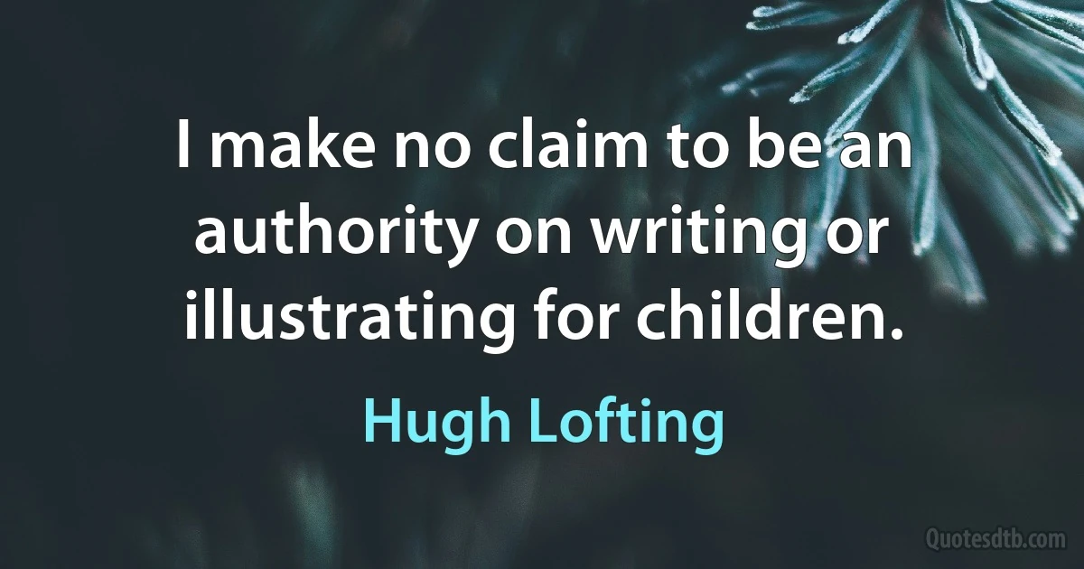 I make no claim to be an authority on writing or illustrating for children. (Hugh Lofting)