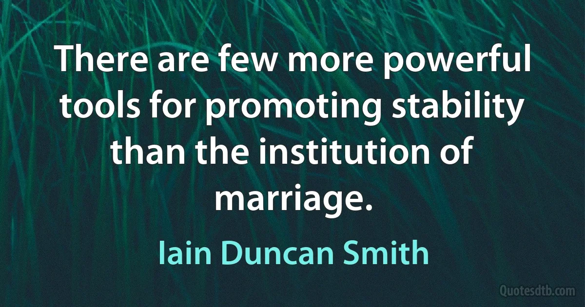 There are few more powerful tools for promoting stability than the institution of marriage. (Iain Duncan Smith)