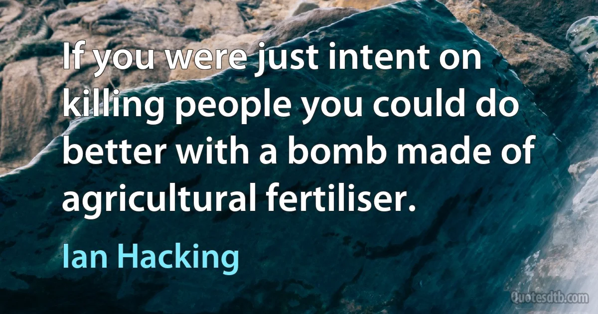 If you were just intent on killing people you could do better with a bomb made of agricultural fertiliser. (Ian Hacking)