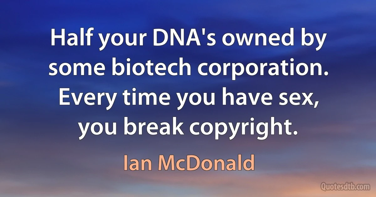 Half your DNA's owned by some biotech corporation. Every time you have sex, you break copyright. (Ian McDonald)