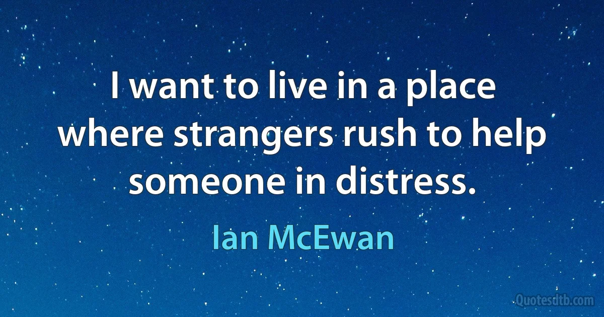 I want to live in a place where strangers rush to help someone in distress. (Ian McEwan)