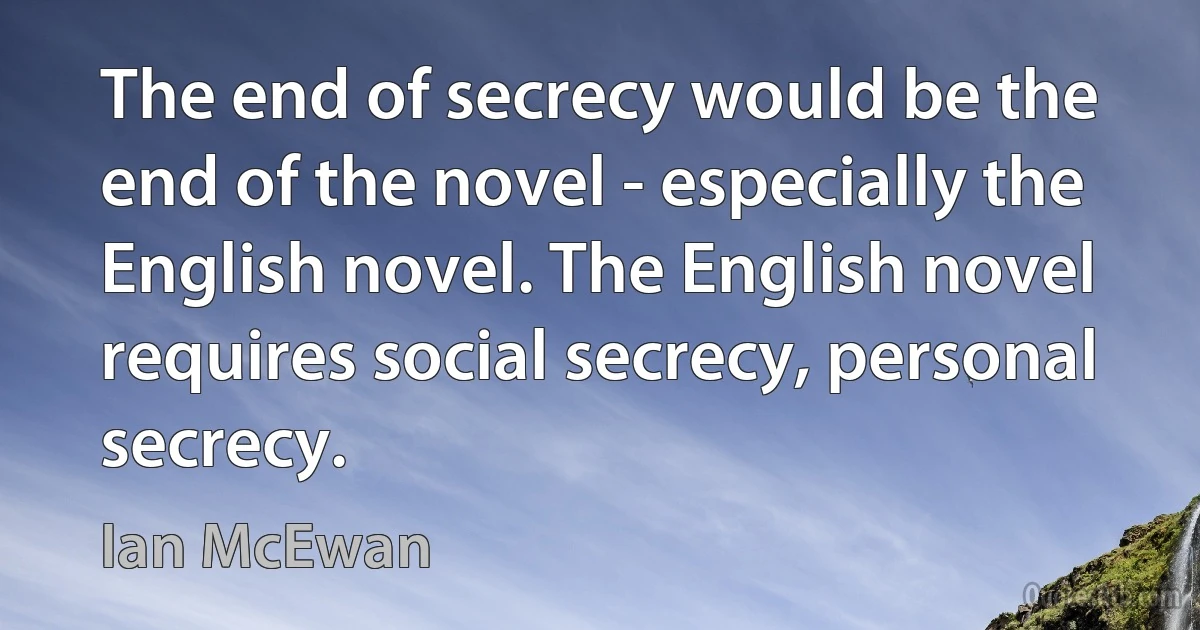 The end of secrecy would be the end of the novel - especially the English novel. The English novel requires social secrecy, personal secrecy. (Ian McEwan)