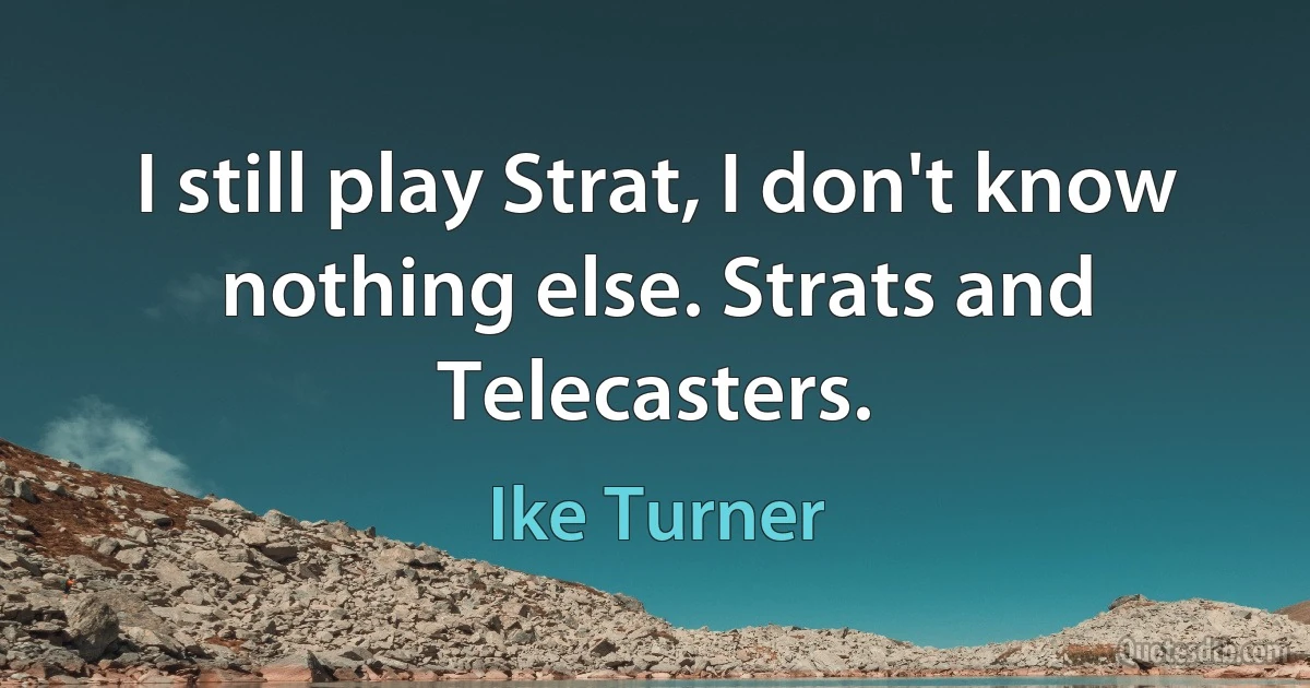 I still play Strat, I don't know nothing else. Strats and Telecasters. (Ike Turner)