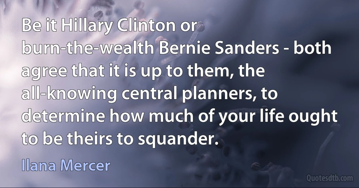 Be it Hillary Clinton or burn-the-wealth Bernie Sanders - both agree that it is up to them, the all-knowing central planners, to determine how much of your life ought to be theirs to squander. (Ilana Mercer)