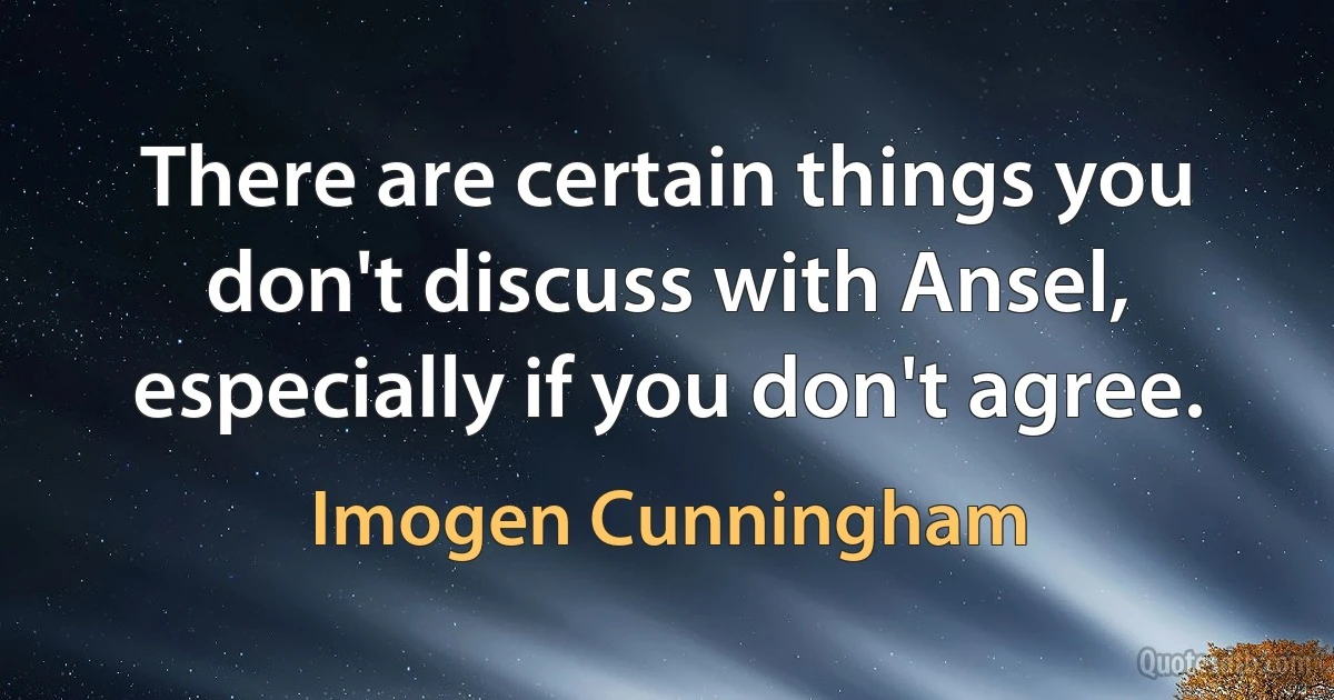 There are certain things you don't discuss with Ansel, especially if you don't agree. (Imogen Cunningham)