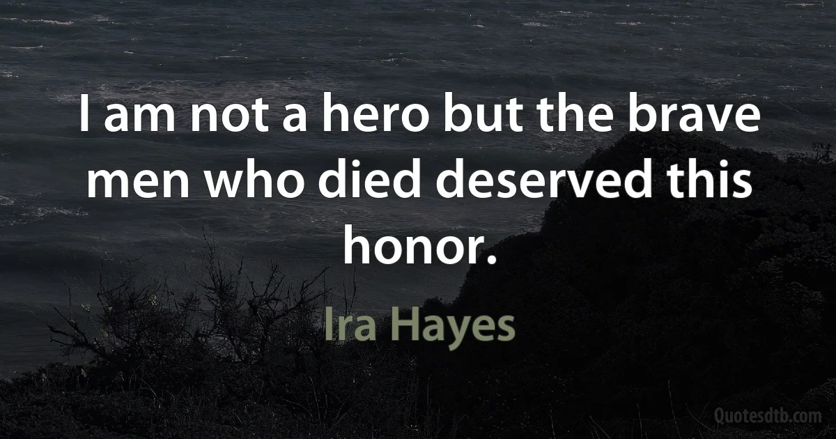 I am not a hero but the brave men who died deserved this honor. (Ira Hayes)