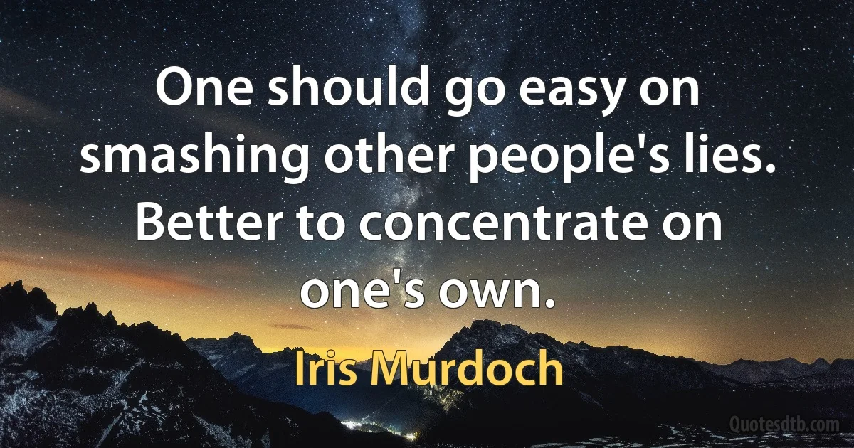 One should go easy on smashing other people's lies. Better to concentrate on one's own. (Iris Murdoch)