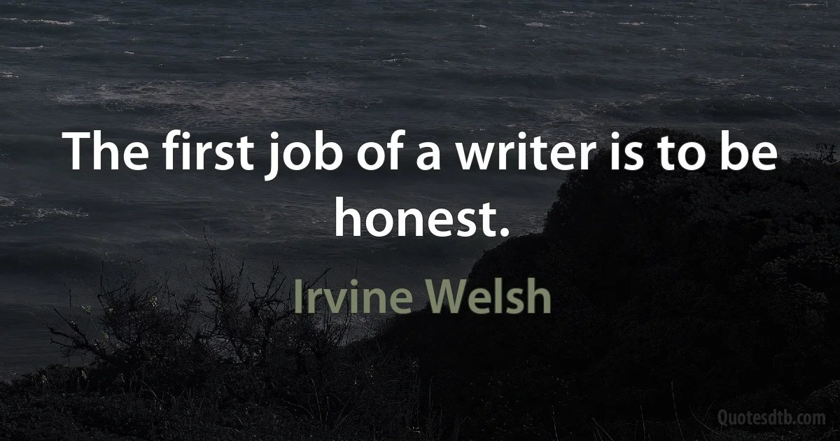 The first job of a writer is to be honest. (Irvine Welsh)