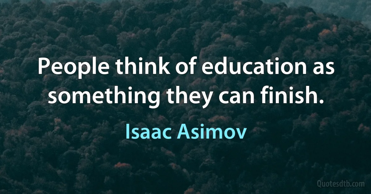 People think of education as something they can finish. (Isaac Asimov)