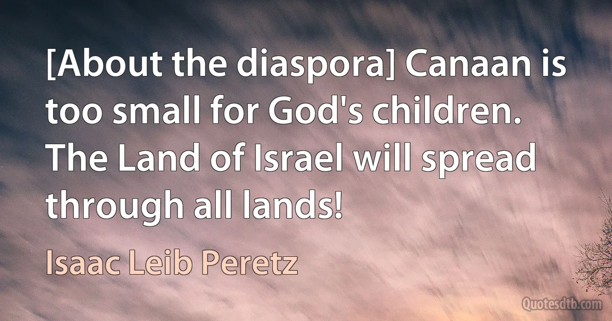 [About the diaspora] Canaan is too small for God's children. The Land of Israel will spread through all lands! (Isaac Leib Peretz)