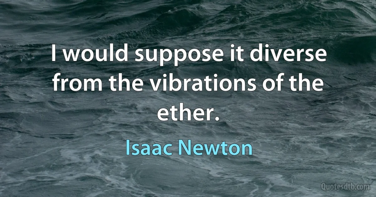 I would suppose it diverse from the vibrations of the ether. (Isaac Newton)