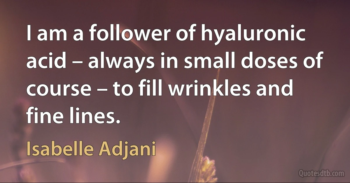 I am a follower of hyaluronic acid – always in small doses of course – to fill wrinkles and fine lines. (Isabelle Adjani)