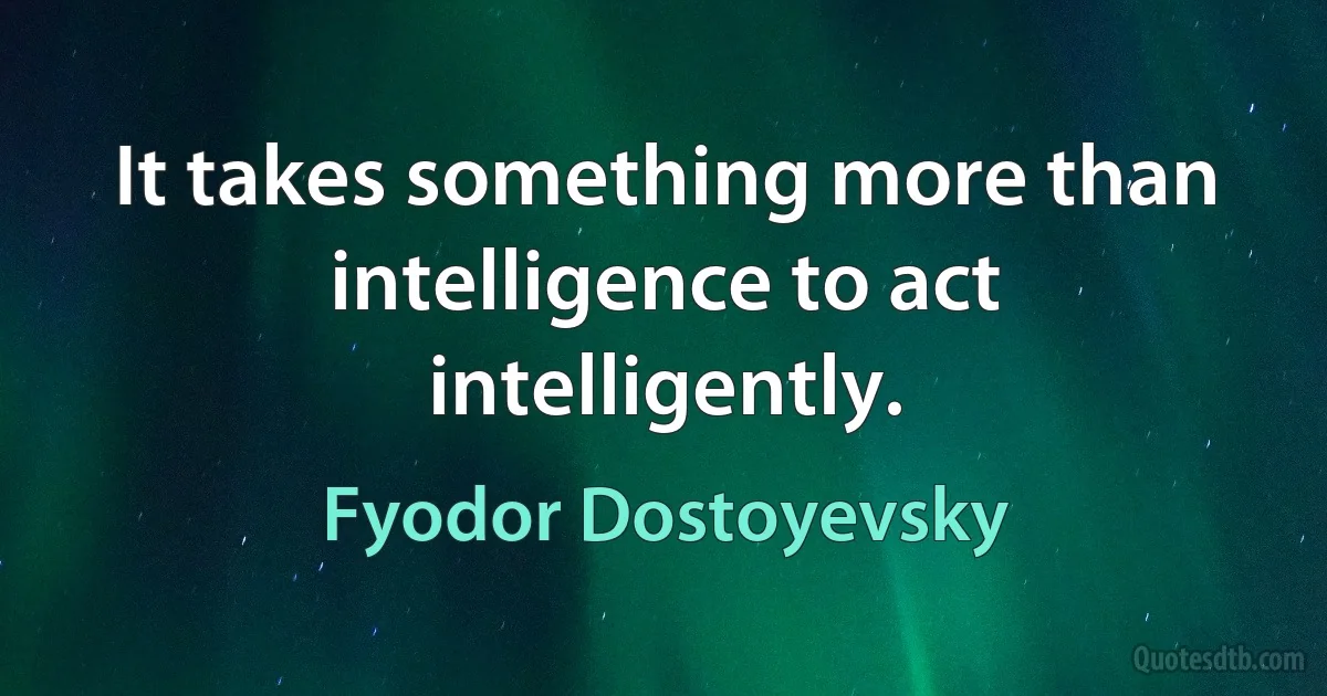 It takes something more than intelligence to act intelligently. (Fyodor Dostoyevsky)