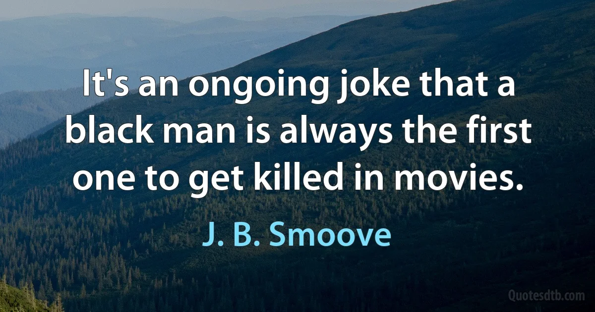 It's an ongoing joke that a black man is always the first one to get killed in movies. (J. B. Smoove)