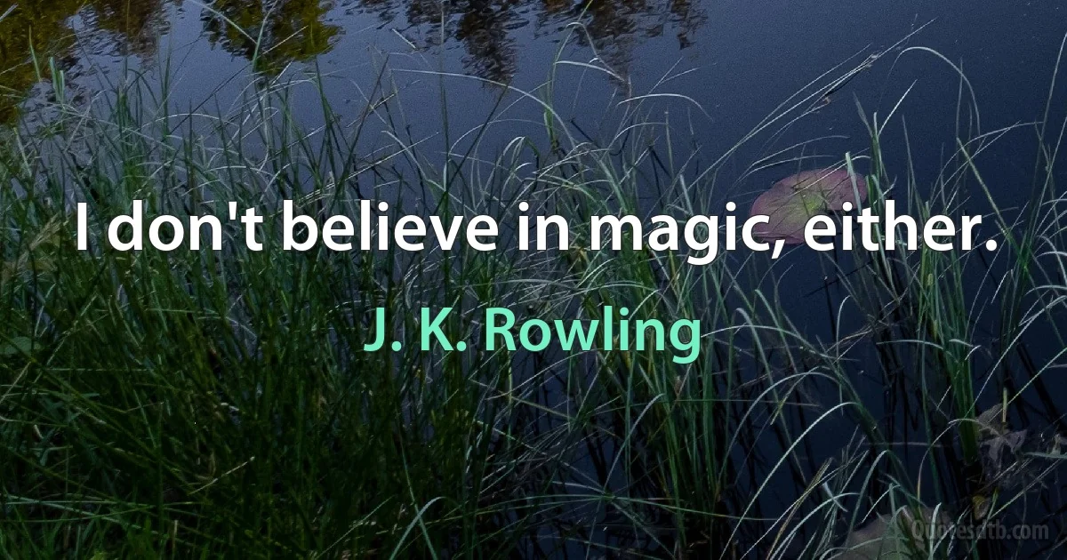 I don't believe in magic, either. (J. K. Rowling)