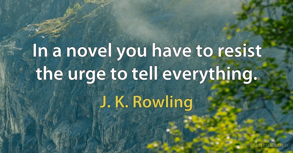 In a novel you have to resist the urge to tell everything. (J. K. Rowling)