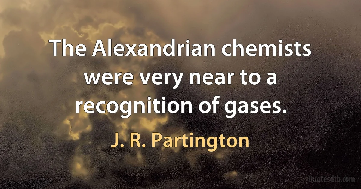 The Alexandrian chemists were very near to a recognition of gases. (J. R. Partington)