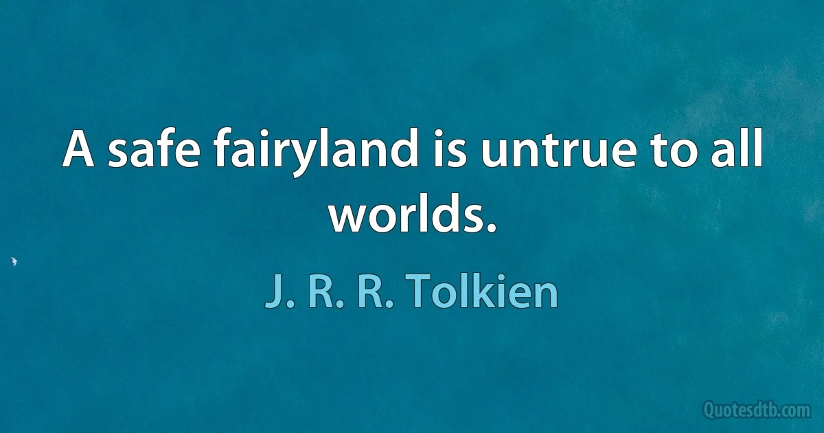 A safe fairyland is untrue to all worlds. (J. R. R. Tolkien)