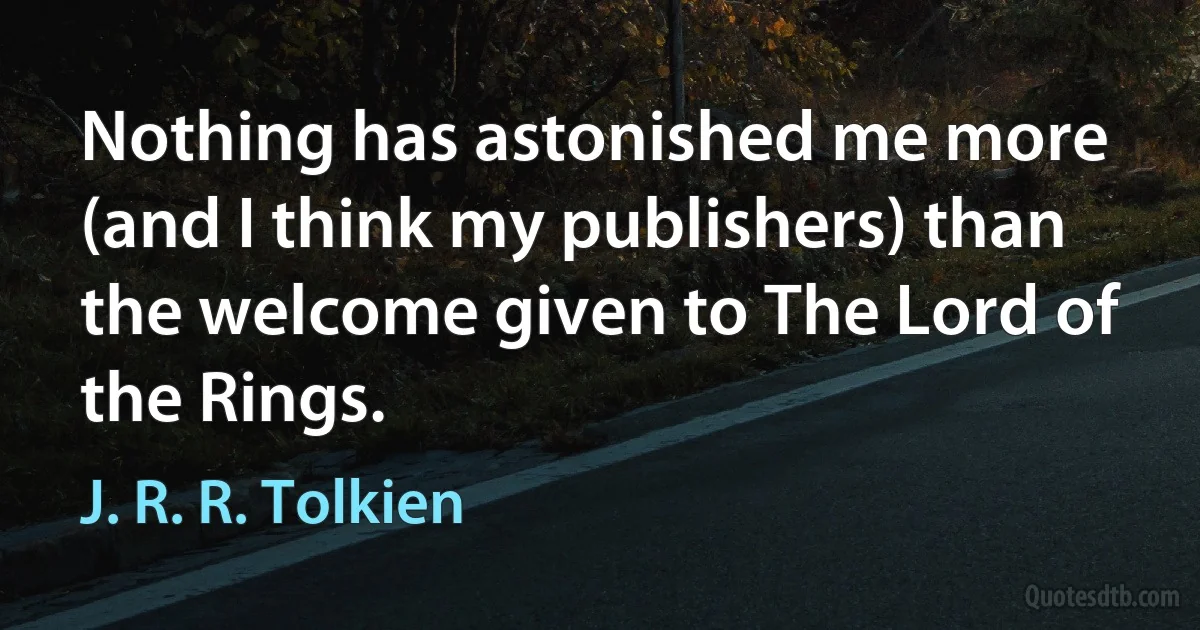 Nothing has astonished me more (and I think my publishers) than the welcome given to The Lord of the Rings. (J. R. R. Tolkien)