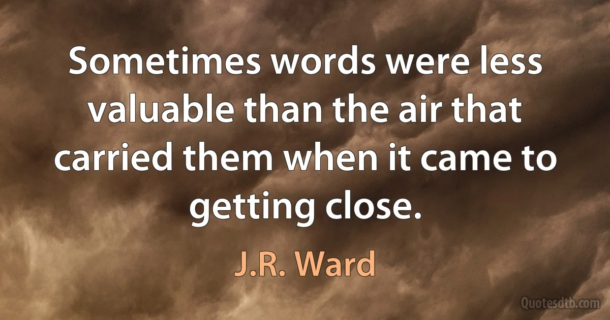 Sometimes words were less valuable than the air that carried them when it came to getting close. (J.R. Ward)