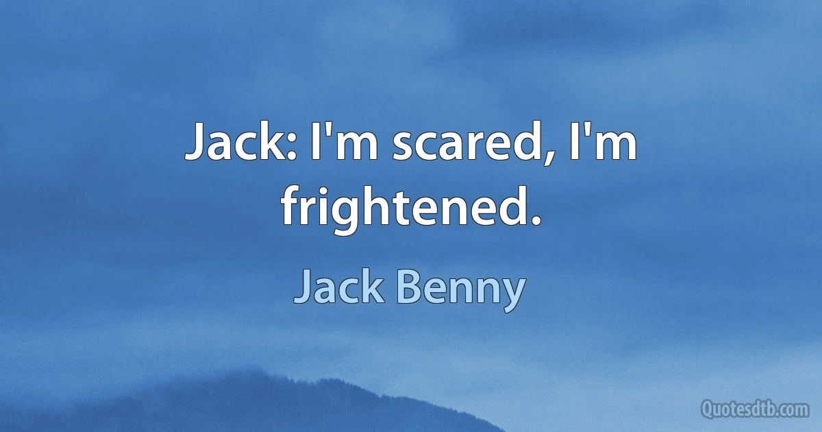 Jack: I'm scared, I'm frightened. (Jack Benny)