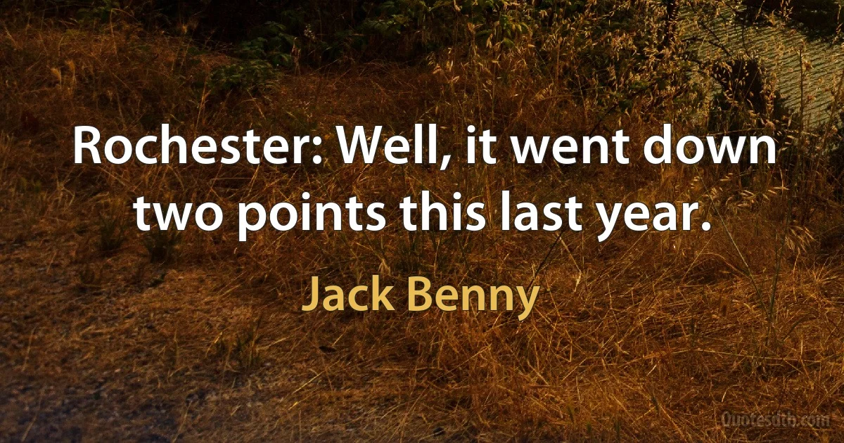 Rochester: Well, it went down two points this last year. (Jack Benny)