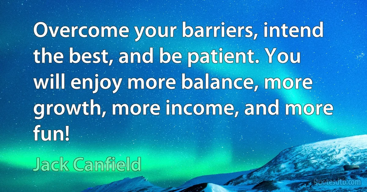 Overcome your barriers, intend the best, and be patient. You will enjoy more balance, more growth, more income, and more fun! (Jack Canfield)