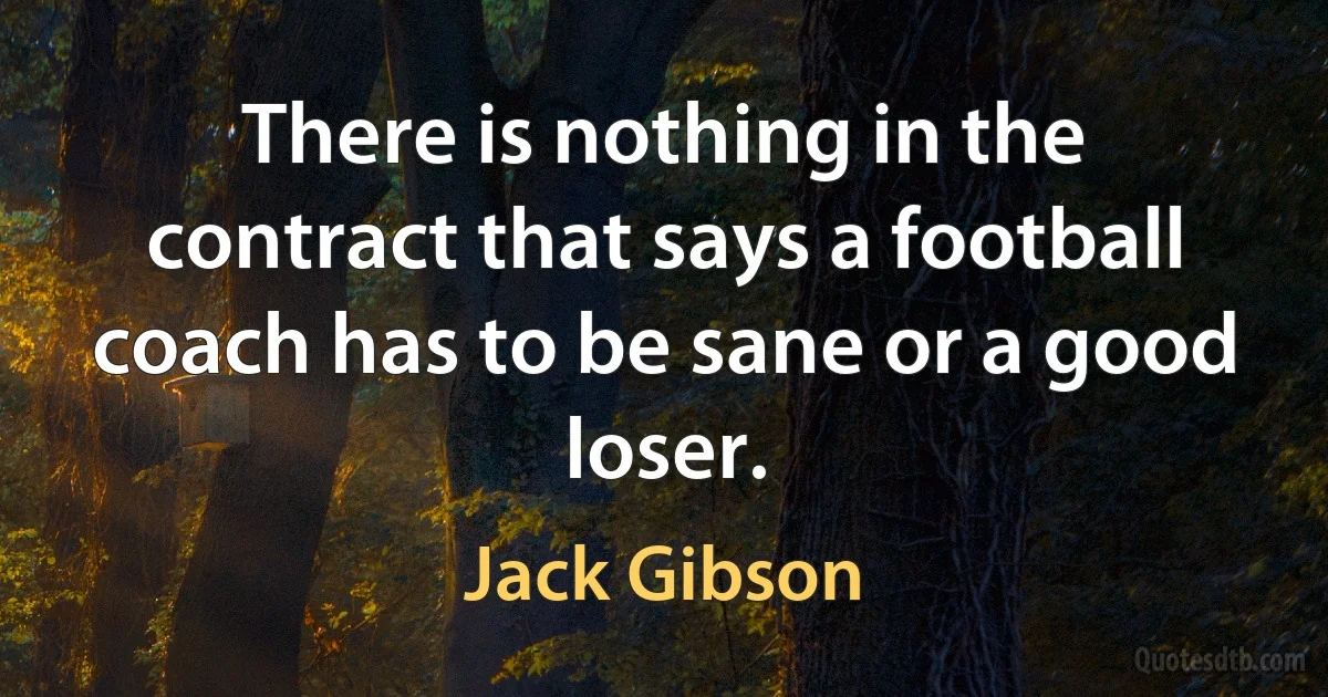 There is nothing in the contract that says a football coach has to be sane or a good loser. (Jack Gibson)