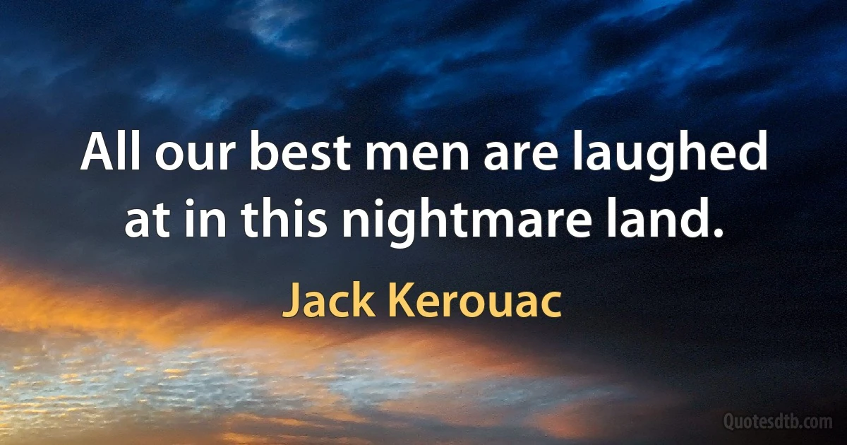 All our best men are laughed at in this nightmare land. (Jack Kerouac)