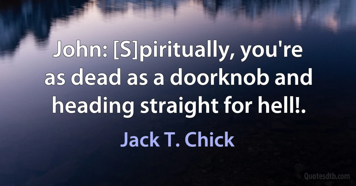 John: [S]piritually, you're as dead as a doorknob and heading straight for hell!. (Jack T. Chick)