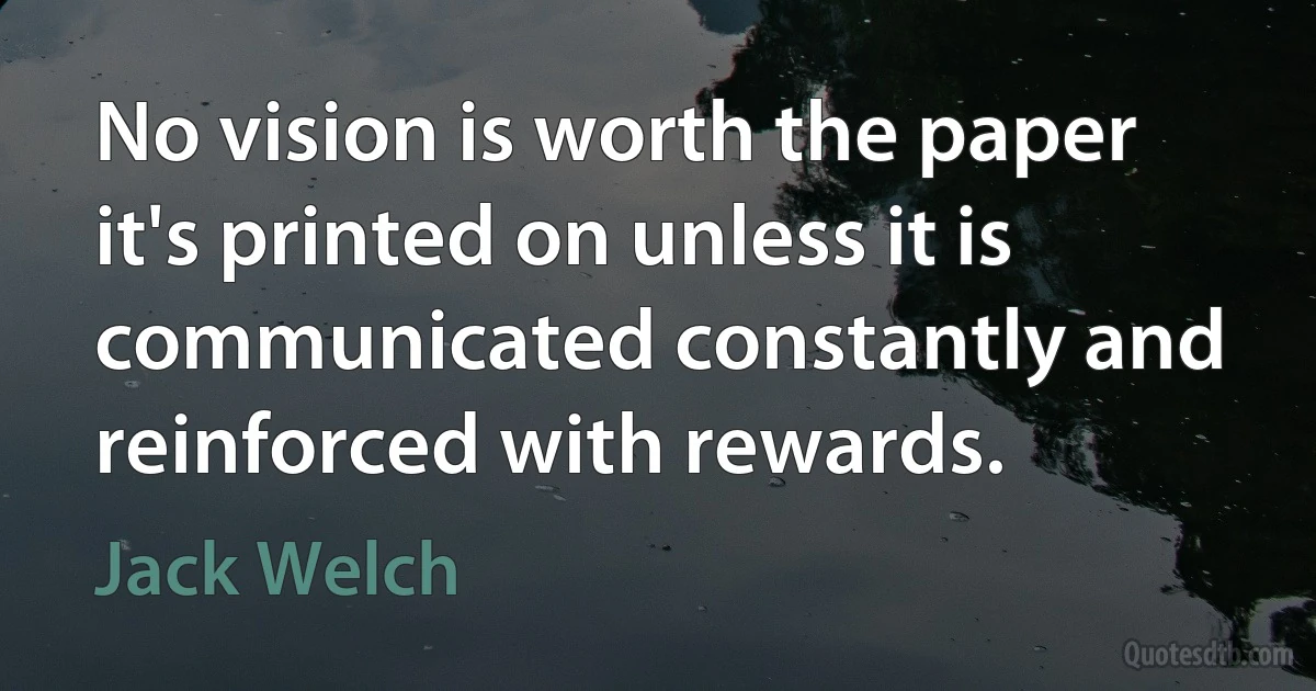 No vision is worth the paper it's printed on unless it is communicated constantly and reinforced with rewards. (Jack Welch)