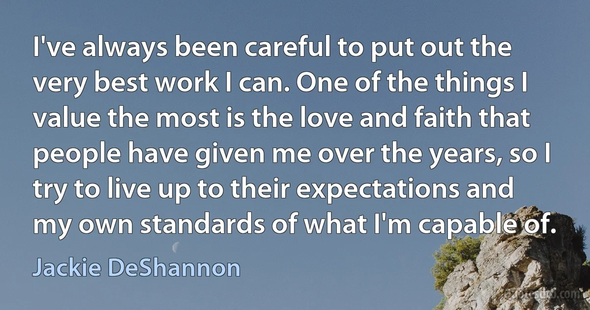 I've always been careful to put out the very best work I can. One of the things I value the most is the love and faith that people have given me over the years, so I try to live up to their expectations and my own standards of what I'm capable of. (Jackie DeShannon)