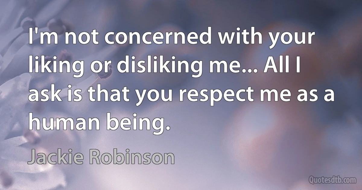 I'm not concerned with your liking or disliking me... All I ask is that you respect me as a human being. (Jackie Robinson)