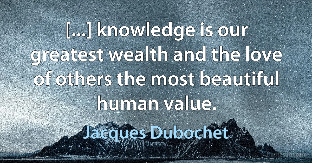 [...] knowledge is our greatest wealth and the love of others the most beautiful human value. (Jacques Dubochet)