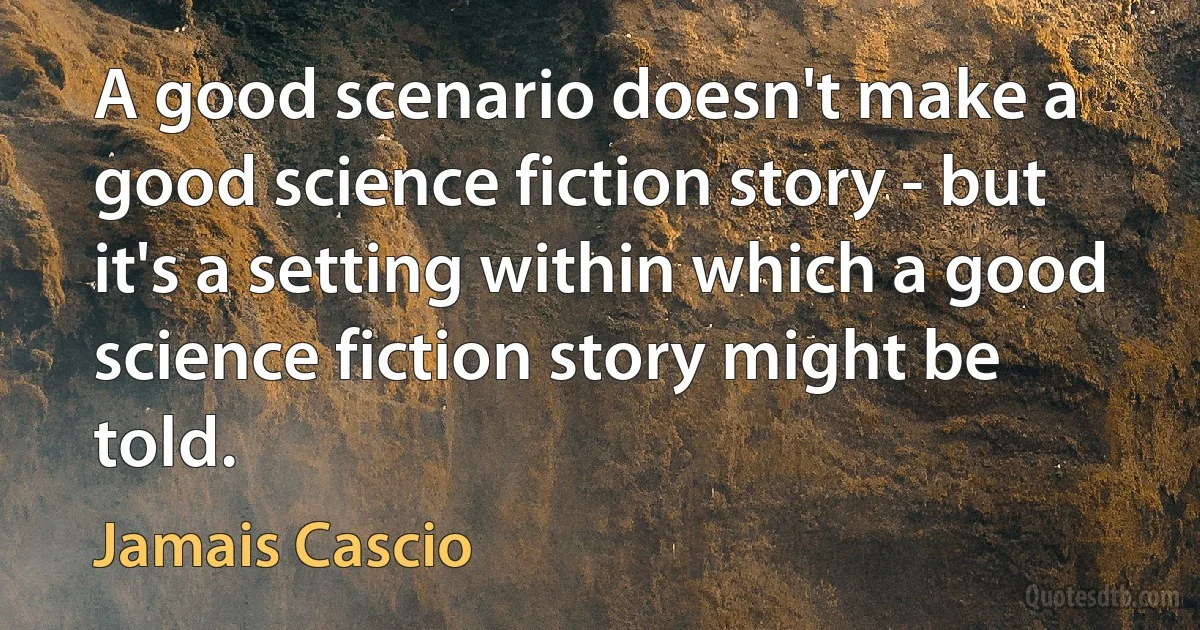 A good scenario doesn't make a good science fiction story - but it's a setting within which a good science fiction story might be told. (Jamais Cascio)