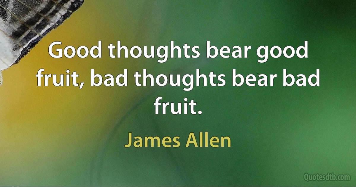 Good thoughts bear good fruit, bad thoughts bear bad fruit. (James Allen)