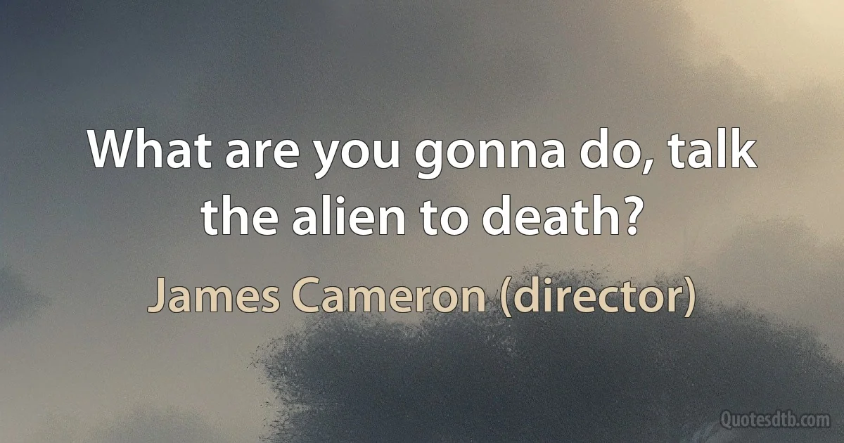 What are you gonna do, talk the alien to death? (James Cameron (director))