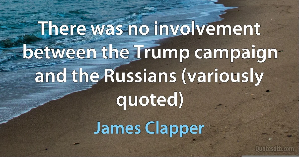 There was no involvement between the Trump campaign and the Russians (variously quoted) (James Clapper)