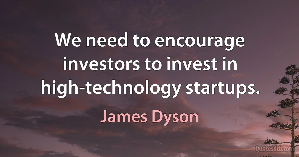 We need to encourage investors to invest in high-technology startups. (James Dyson)