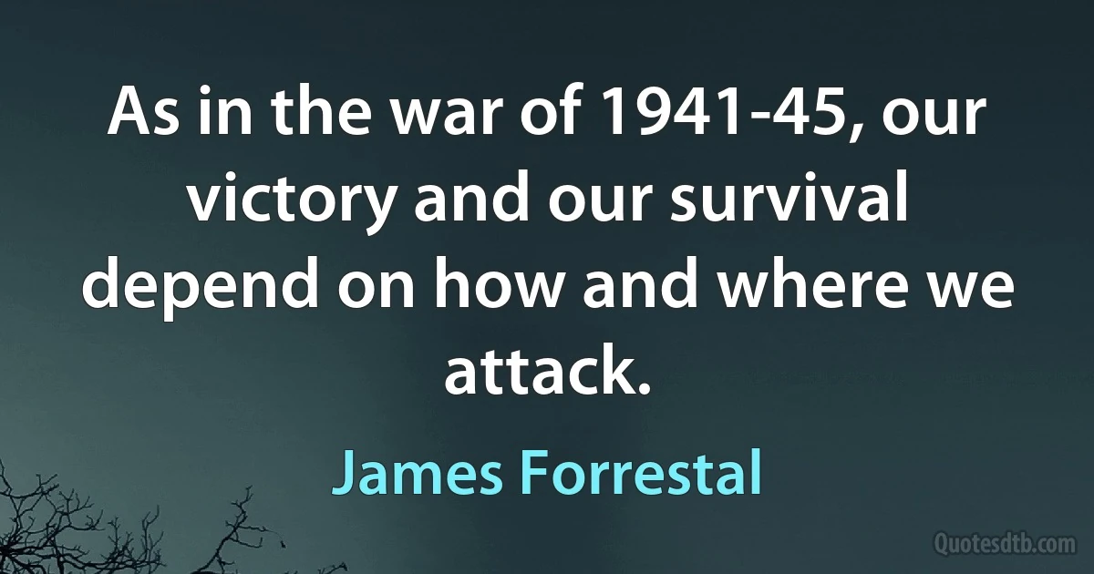 As in the war of 1941-45, our victory and our survival depend on how and where we attack. (James Forrestal)