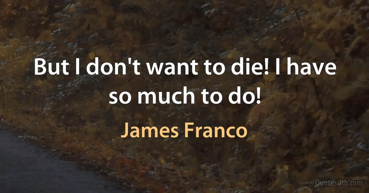 But I don't want to die! I have so much to do! (James Franco)