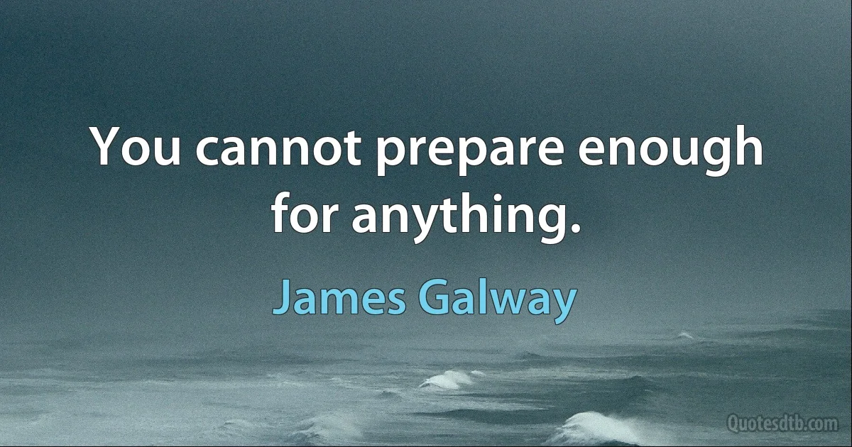 You cannot prepare enough for anything. (James Galway)