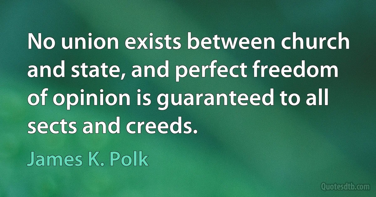 No union exists between church and state, and perfect freedom of opinion is guaranteed to all sects and creeds. (James K. Polk)