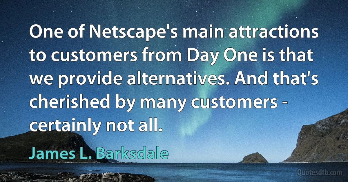 One of Netscape's main attractions to customers from Day One is that we provide alternatives. And that's cherished by many customers - certainly not all. (James L. Barksdale)