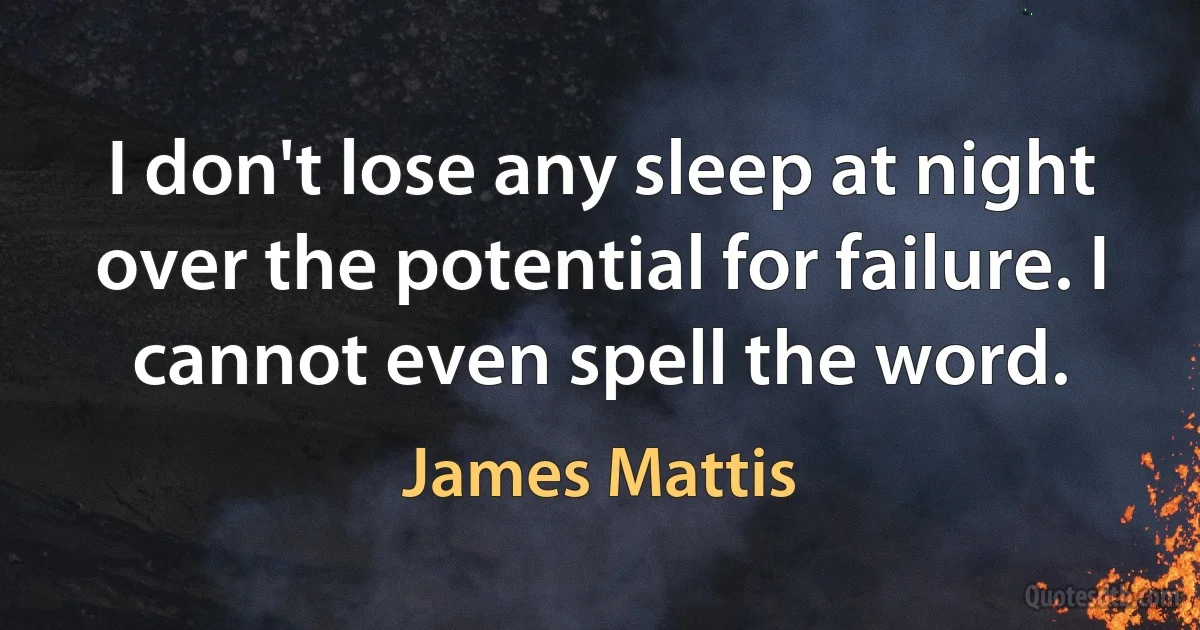 I don't lose any sleep at night over the potential for failure. I cannot even spell the word. (James Mattis)