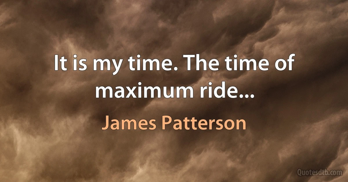 It is my time. The time of maximum ride... (James Patterson)