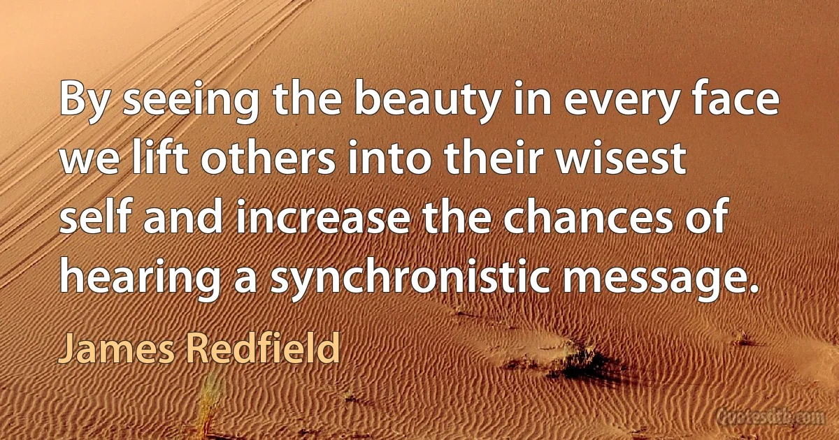 By seeing the beauty in every face we lift others into their wisest self and increase the chances of hearing a synchronistic message. (James Redfield)